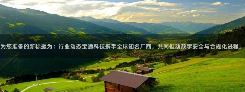 为您准备的新标题为：行业动态宝通科技携手全球知名厂商，共同推动数字安全与合规化进程。