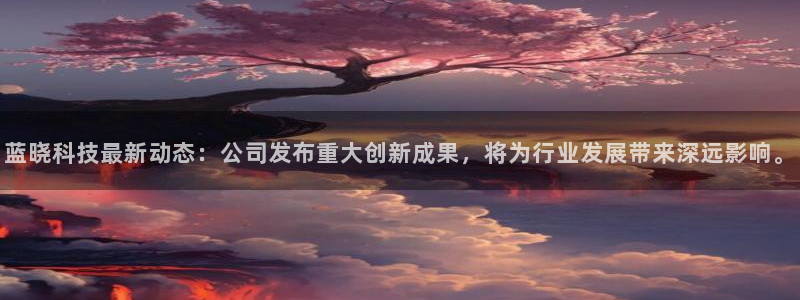 蓝晓科技最新动态：公司发布重大创新成果，将为行业发展带来深远影响。
